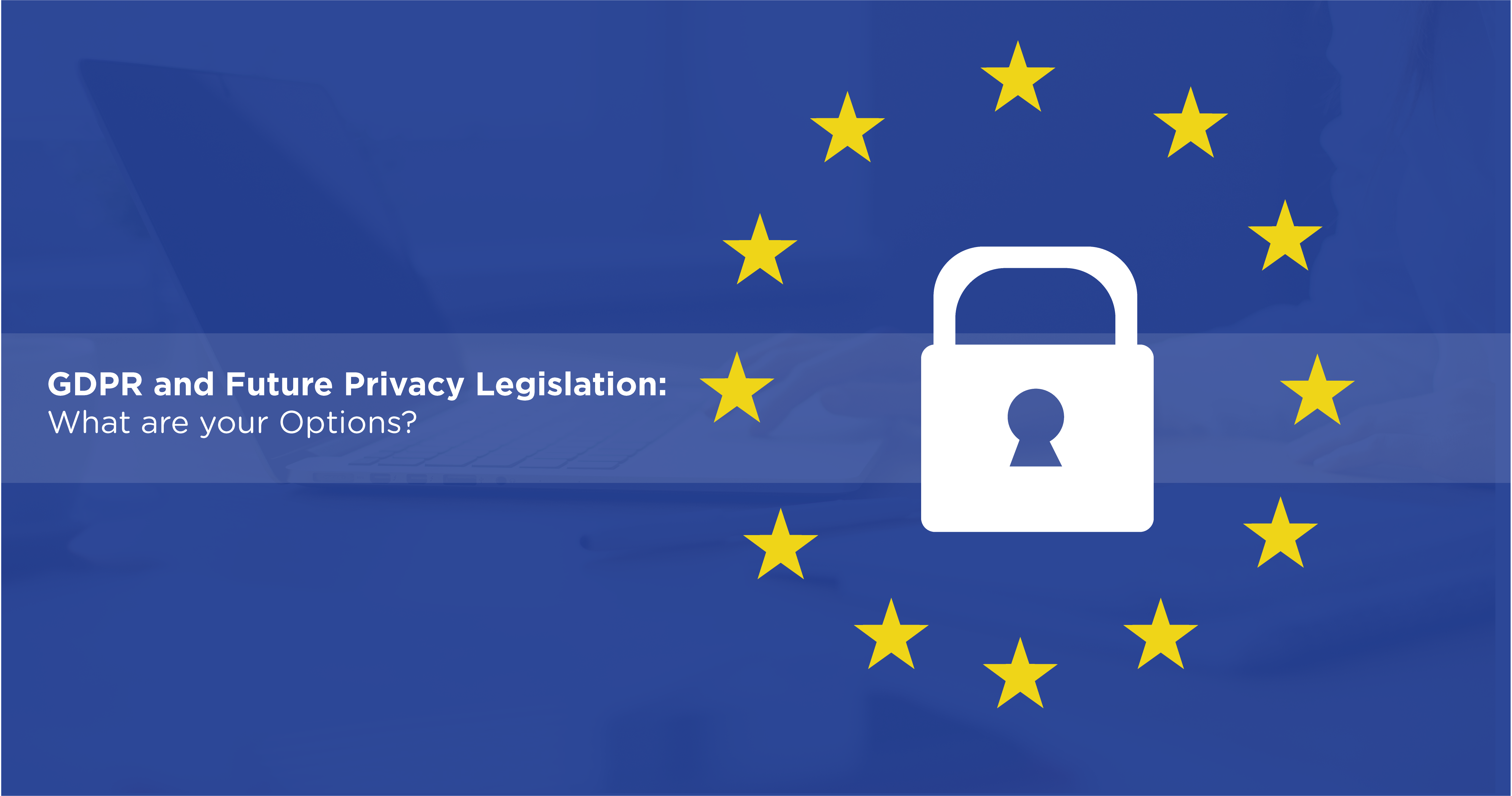 GDPR and Future Privacy Legislation: What are your Options?