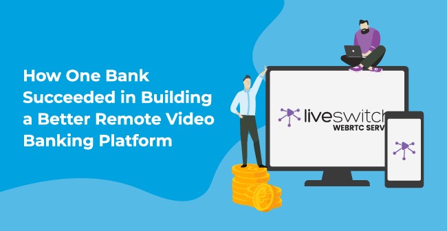 How One Bank Succeeded in Building a Better Remote Video Banking Platform